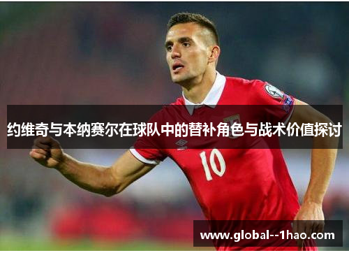 约维奇与本纳赛尔在球队中的替补角色与战术价值探讨