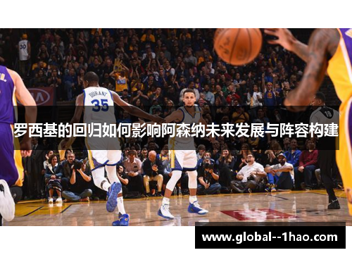 罗西基的回归如何影响阿森纳未来发展与阵容构建