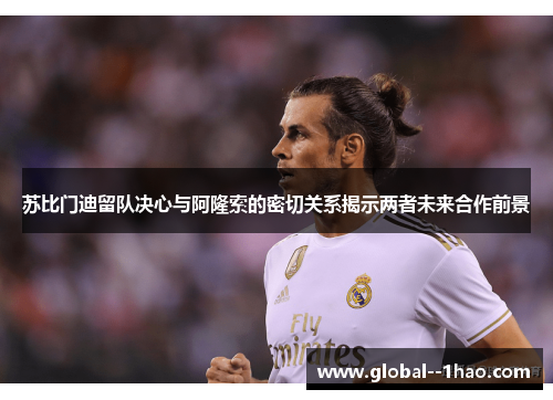 苏比门迪留队决心与阿隆索的密切关系揭示两者未来合作前景