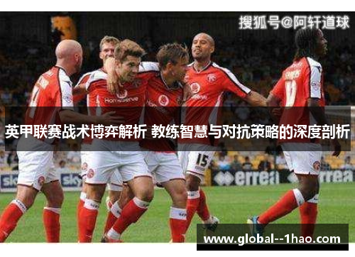 英甲联赛战术博弈解析 教练智慧与对抗策略的深度剖析