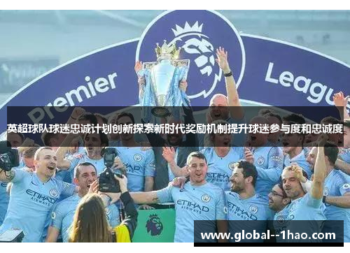 英超球队球迷忠诚计划创新探索新时代奖励机制提升球迷参与度和忠诚度