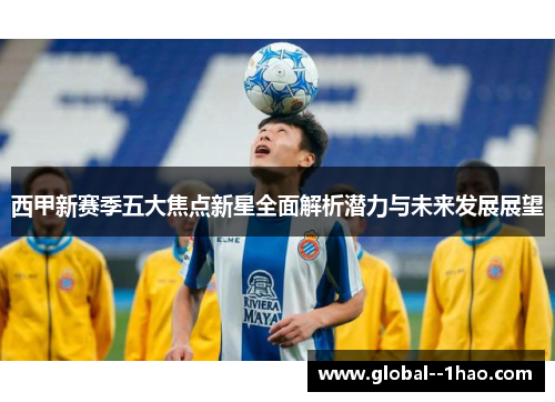 西甲新赛季五大焦点新星全面解析潜力与未来发展展望