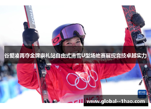 谷爱凌再夺金牌崇礼站自由式滑雪U型场地赛展现竞技卓越实力