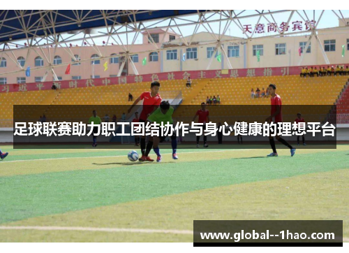 足球联赛助力职工团结协作与身心健康的理想平台