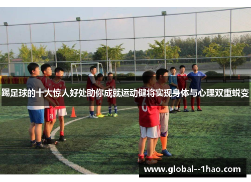 踢足球的十大惊人好处助你成就运动健将实现身体与心理双重蜕变