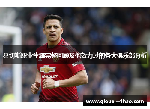 桑切斯职业生涯完整回顾及他效力过的各大俱乐部分析