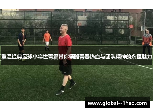 重温经典足球小将世青篇带你领略青春热血与团队精神的永恒魅力