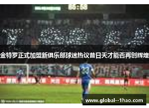 金特罗正式加盟新俱乐部球迷热议昔日天才能否再创辉煌