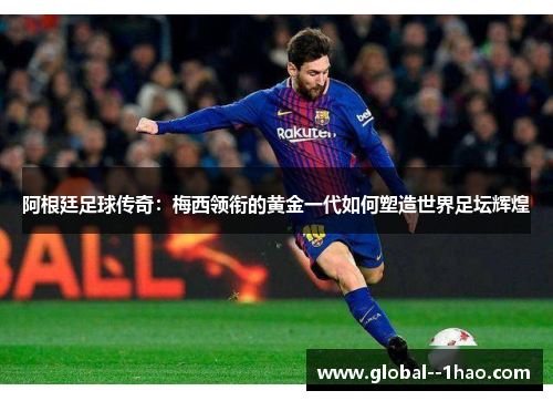 阿根廷足球传奇：梅西领衔的黄金一代如何塑造世界足坛辉煌