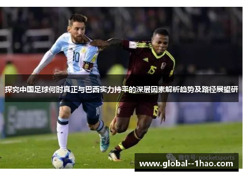 探究中国足球何时真正与巴西实力持平的深层因素解析趋势及路径展望研