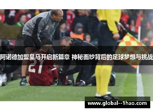 阿诺德加盟皇马开启新篇章 神秘面纱背后的足球梦想与挑战