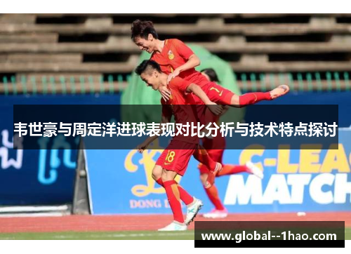 韦世豪与周定洋进球表现对比分析与技术特点探讨 韦世豪与周定洋进球表现对比分析与技术特点探讨