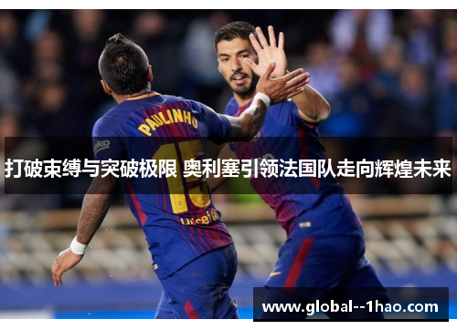 打破束缚与突破极限 奥利塞引领法国队走向辉煌未来