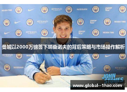 曼城以2000万镑签下胡桑诺夫的背后策略与市场操作解析