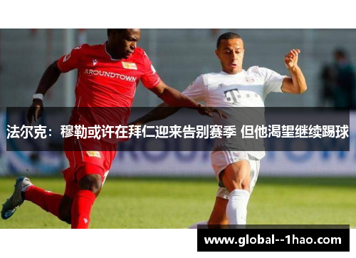 法尔克：穆勒或许在拜仁迎来告别赛季 但他渴望继续踢球