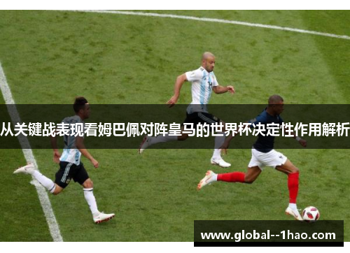 从关键战表现看姆巴佩对阵皇马的世界杯决定性作用解析