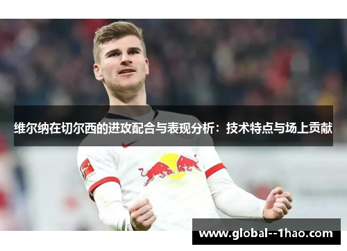 维尔纳在切尔西的进攻配合与表现分析：技术特点与场上贡献