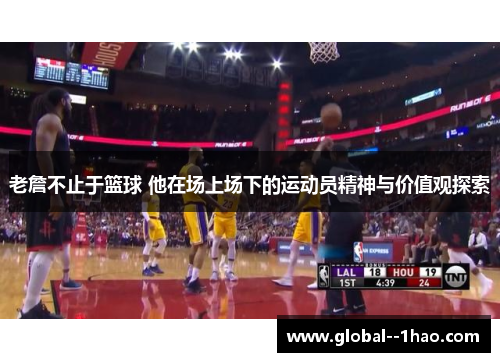 老詹不止于篮球 他在场上场下的运动员精神与价值观探索