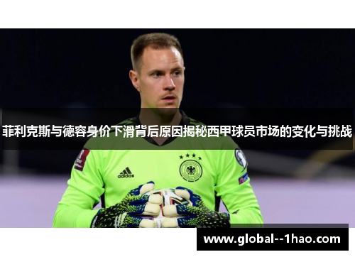 菲利克斯与德容身价下滑背后原因揭秘西甲球员市场的变化与挑战