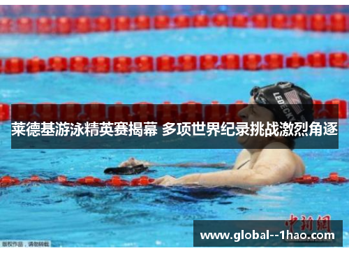 莱德基游泳精英赛揭幕 多项世界纪录挑战激烈角逐