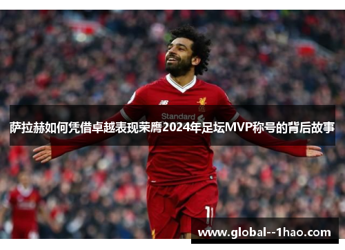 萨拉赫如何凭借卓越表现荣膺2024年足坛MVP称号的背后故事