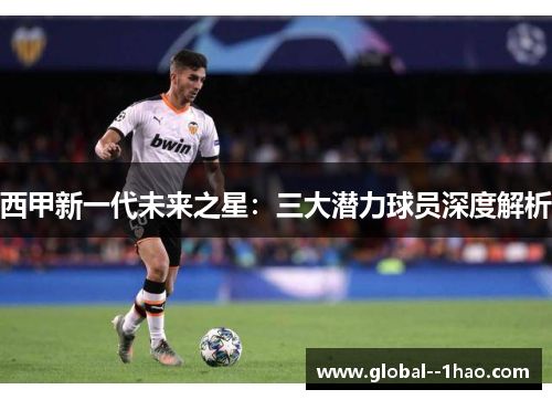 西甲新一代未来之星：三大潜力球员深度解析
