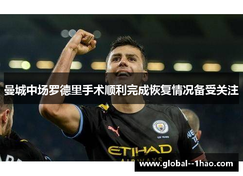 曼城中场罗德里手术顺利完成恢复情况备受关注